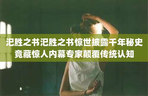汜胜之书汜胜之书惊世披露千年秘史竟藏惊人内幕专家颠覆传统认知