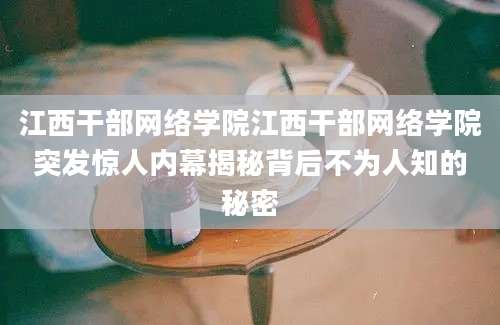 江西干部网络学院江西干部网络学院突发惊人内幕揭秘背后不为人知的秘密