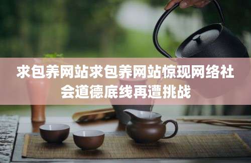 求包养网站求包养网站惊现网络社会道德底线再遭挑战