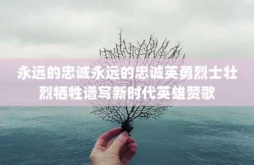 永远的忠诚永远的忠诚英勇烈士壮烈牺牲谱写新时代英雄赞歌