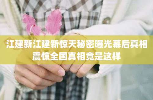 江建新江建新惊天秘密曝光幕后真相震惊全国真相竟是这样