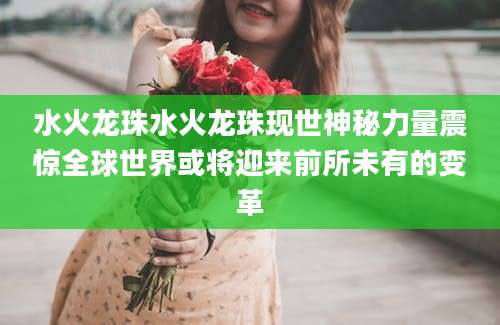 水火龙珠水火龙珠现世神秘力量震惊全球世界或将迎来前所未有的变革
