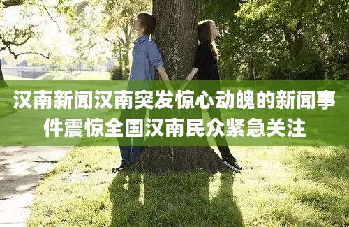 汉南新闻汉南突发惊心动魄的新闻事件震惊全国汉南民众紧急关注