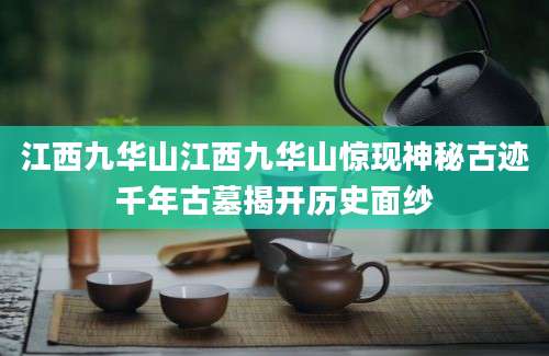 江西九华山江西九华山惊现神秘古迹千年古墓揭开历史面纱