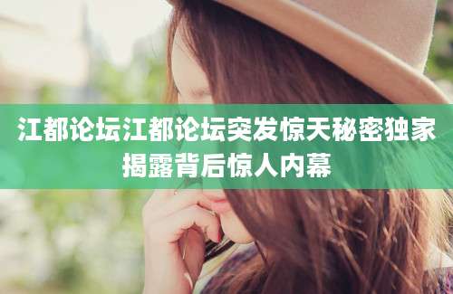 江都论坛江都论坛突发惊天秘密独家揭露背后惊人内幕