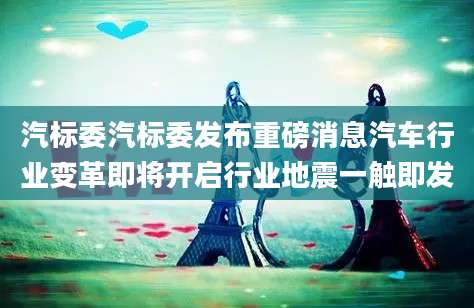 汽标委汽标委发布重磅消息汽车行业变革即将开启行业地震一触即发