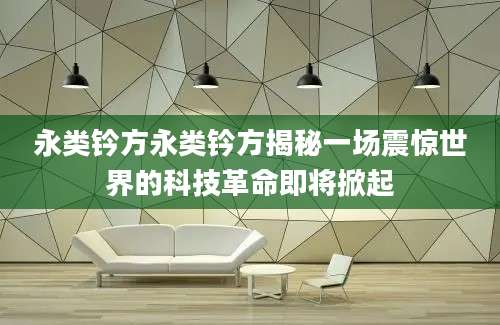 永类钤方永类钤方揭秘一场震惊世界的科技革命即将掀起
