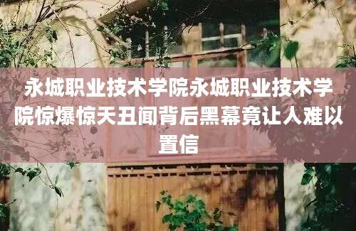 永城职业技术学院永城职业技术学院惊爆惊天丑闻背后黑幕竟让人难以置信