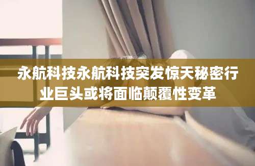 永航科技永航科技突发惊天秘密行业巨头或将面临颠覆性变革