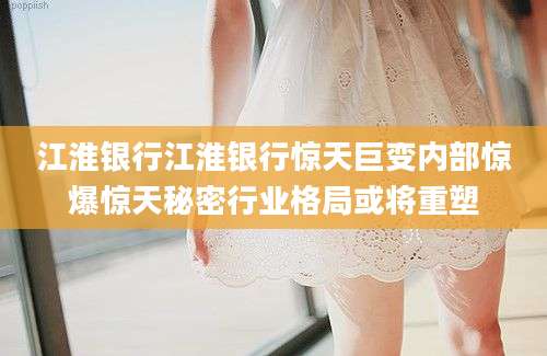 江淮银行江淮银行惊天巨变内部惊爆惊天秘密行业格局或将重塑