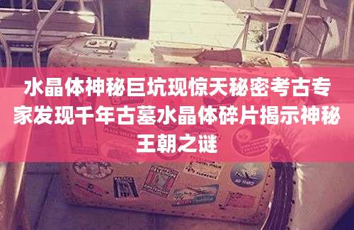 水晶体神秘巨坑现惊天秘密考古专家发现千年古墓水晶体碎片揭示神秘王朝之谜