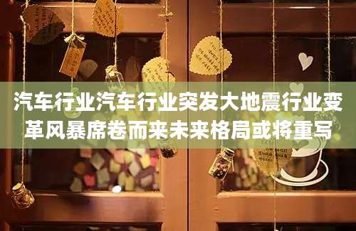 汽车行业汽车行业突发大地震行业变革风暴席卷而来未来格局或将重写