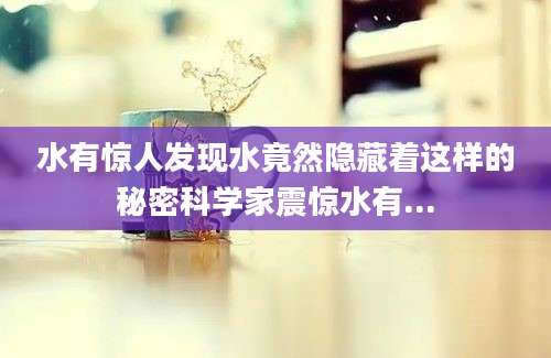 水有惊人发现水竟然隐藏着这样的秘密科学家震惊水有...