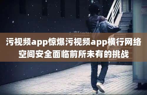 污视频app惊爆污视频app横行网络空间安全面临前所未有的挑战