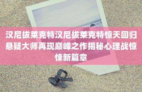 汉尼拔莱克特汉尼拔莱克特惊天回归悬疑大师再现巅峰之作揭秘心理战惊悚新篇章