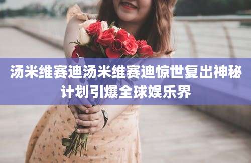 汤米维赛迪汤米维赛迪惊世复出神秘计划引爆全球娱乐界