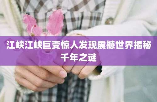 江峡江峡巨变惊人发现震撼世界揭秘千年之谜