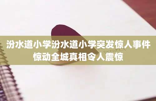 汾水道小学汾水道小学突发惊人事件惊动全城真相令人震惊
