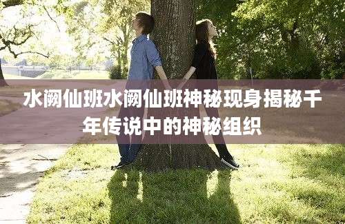 水阙仙班水阙仙班神秘现身揭秘千年传说中的神秘组织