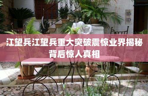 江望兵江望兵重大突破震惊业界揭秘背后惊人真相