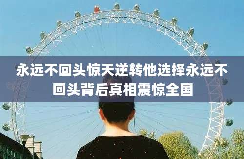 永远不回头惊天逆转他选择永远不回头背后真相震惊全国