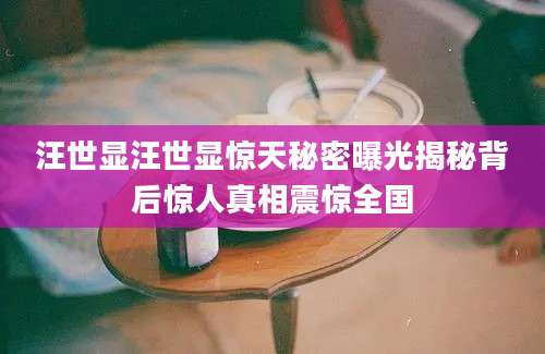 汪世显汪世显惊天秘密曝光揭秘背后惊人真相震惊全国