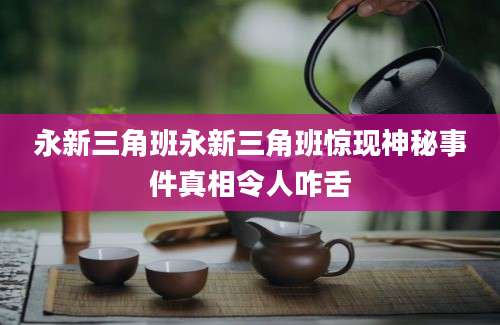 永新三角班永新三角班惊现神秘事件真相令人咋舌
