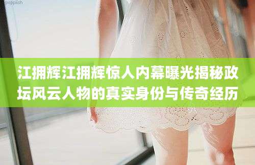 江拥辉江拥辉惊人内幕曝光揭秘政坛风云人物的真实身份与传奇经历