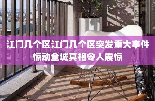江门几个区江门几个区突发重大事件惊动全城真相令人震惊