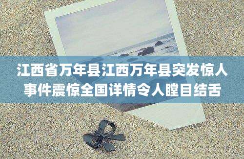 江西省万年县江西万年县突发惊人事件震惊全国详情令人瞠目结舌