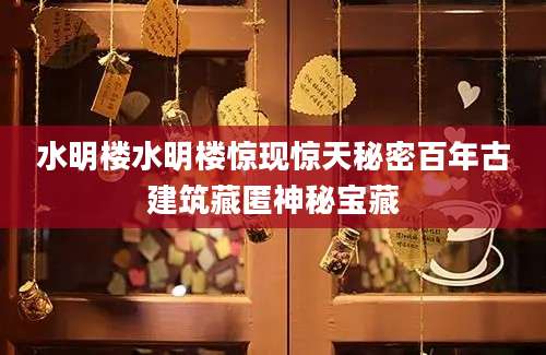 水明楼水明楼惊现惊天秘密百年古建筑藏匿神秘宝藏