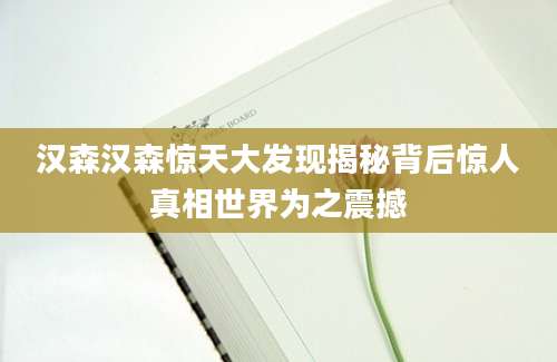 汉森汉森惊天大发现揭秘背后惊人真相世界为之震撼