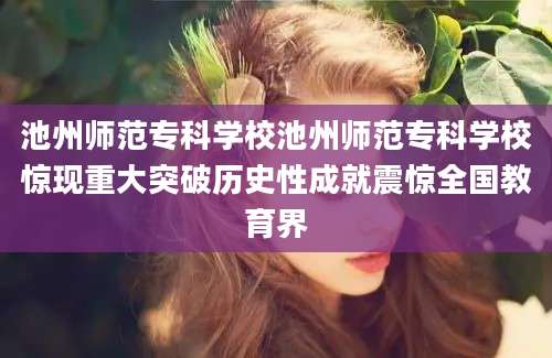 池州师范专科学校池州师范专科学校惊现重大突破历史性成就震惊全国教育界
