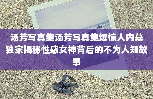 汤芳写真集汤芳写真集爆惊人内幕独家揭秘性感女神背后的不为人知故事