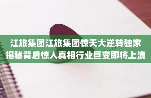 江旅集团江旅集团惊天大逆转独家揭秘背后惊人真相行业巨变即将上演