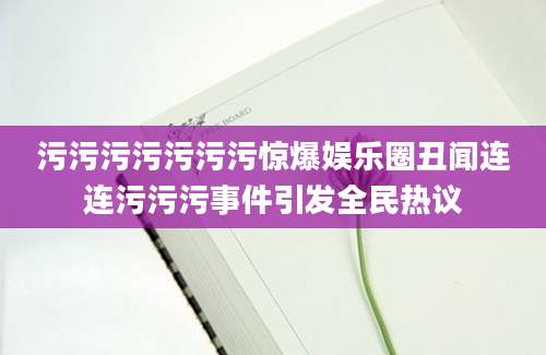污污污污污污污惊爆娱乐圈丑闻连连污污污事件引发全民热议