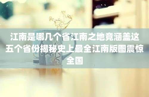 江南是哪几个省江南之地竟涵盖这五个省份揭秘史上最全江南版图震惊全国