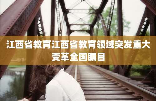 江西省教育江西省教育领域突发重大变革全国瞩目