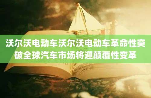 沃尔沃电动车沃尔沃电动车革命性突破全球汽车市场将迎颠覆性变革