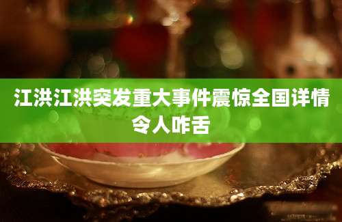 江洪江洪突发重大事件震惊全国详情令人咋舌