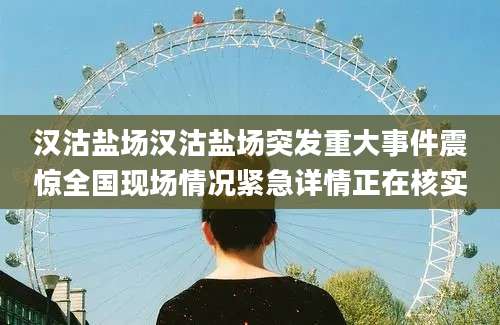 汉沽盐场汉沽盐场突发重大事件震惊全国现场情况紧急详情正在核实
