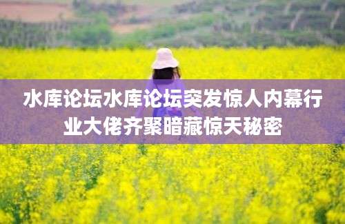 水库论坛水库论坛突发惊人内幕行业大佬齐聚暗藏惊天秘密