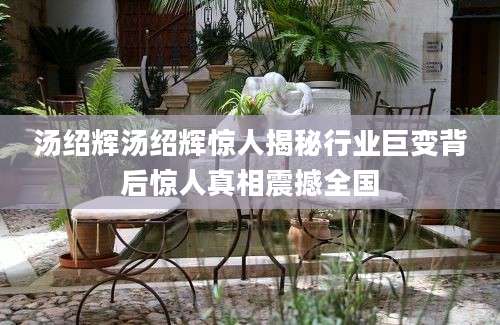 汤绍辉汤绍辉惊人揭秘行业巨变背后惊人真相震撼全国