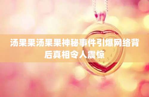汤果果汤果果神秘事件引爆网络背后真相令人震惊