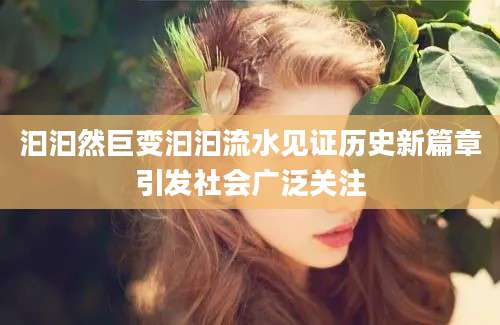 汩汩然巨变汩汩流水见证历史新篇章引发社会广泛关注