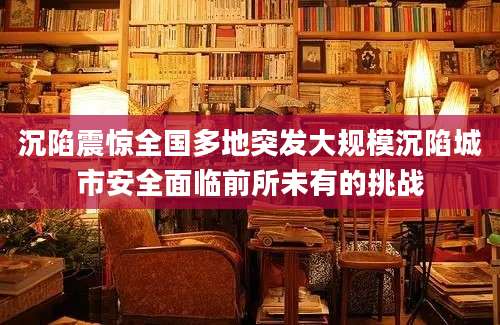 沉陷震惊全国多地突发大规模沉陷城市安全面临前所未有的挑战