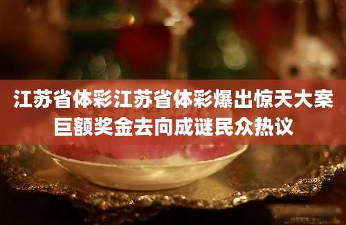 江苏省体彩江苏省体彩爆出惊天大案巨额奖金去向成谜民众热议
