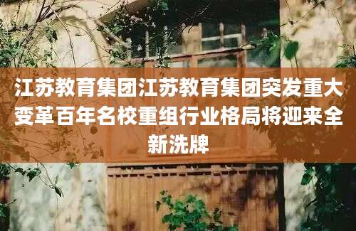 江苏教育集团江苏教育集团突发重大变革百年名校重组行业格局将迎来全新洗牌
