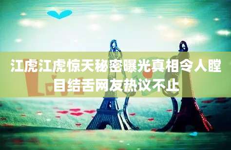 江虎江虎惊天秘密曝光真相令人瞠目结舌网友热议不止