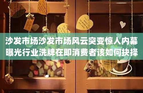 沙发市场沙发市场风云突变惊人内幕曝光行业洗牌在即消费者该如何抉择